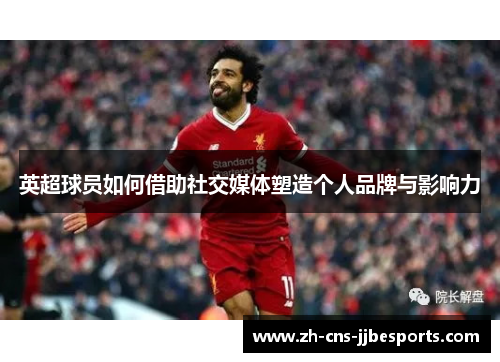英超球员如何借助社交媒体塑造个人品牌与影响力 英超球员如何借助社交媒体塑造个人品牌与影响力
