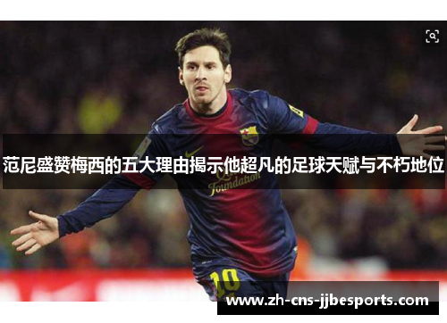 范尼盛赞梅西的五大理由揭示他超凡的足球天赋与不朽地位