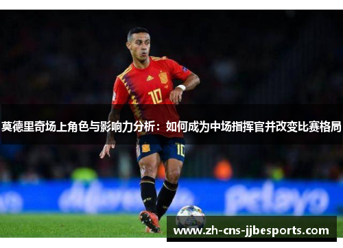 莫德里奇场上角色与影响力分析：如何成为中场指挥官并改变比赛格局