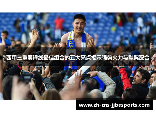 西甲三重奏锋线最佳组合的五大亮点揭示强势火力与默契配合