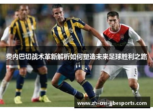 费内巴切战术革新解析如何塑造未来足球胜利之路