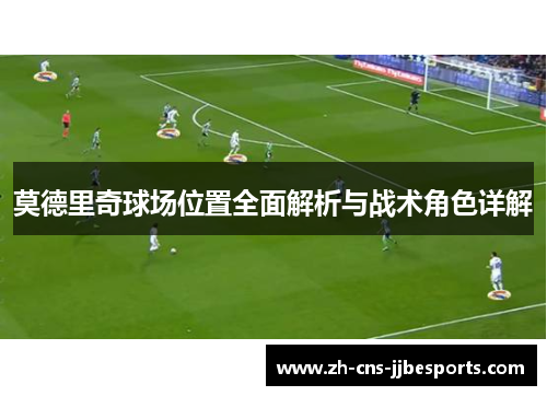 莫德里奇球场位置全面解析与战术角色详解