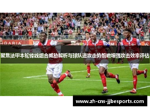 聚焦法甲本轮锋线组合威胁解析与球队进攻走势前瞻增强攻击效率评估