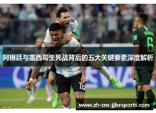阿根廷与墨西哥生死战背后的五大关键要素深度解析 阿根廷与墨西哥生死战背后的五大关键要素深度解析