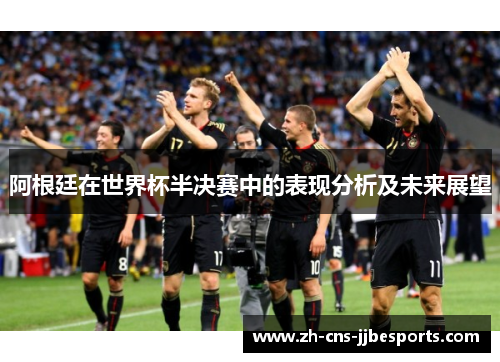 阿根廷在世界杯半决赛中的表现分析及未来展望 阿根廷在世界杯半决赛中的表现分析及未来展望