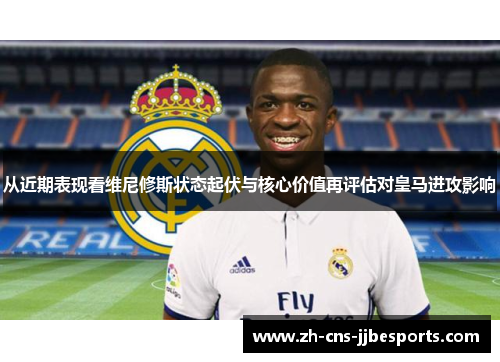 从近期表现看维尼修斯状态起伏与核心价值再评估对皇马进攻影响 从近期表现看维尼修斯状态起伏与核心价值再评估对皇马进攻影响