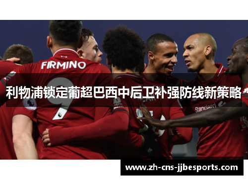 利物浦锁定葡超巴西中后卫补强防线新策略 利物浦锁定葡超巴西中后卫补强防线新策略