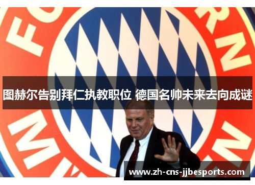 图赫尔告别拜仁执教职位 德国名帅未来去向成谜 图赫尔告别拜仁执教职位 德国名帅未来去向成谜
