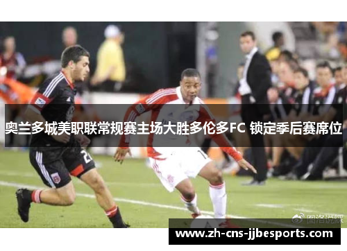 奥兰多城美职联常规赛主场大胜多伦多FC 锁定季后赛席位 奥兰多城美职联常规赛主场大胜多伦多FC 锁定季后赛席位