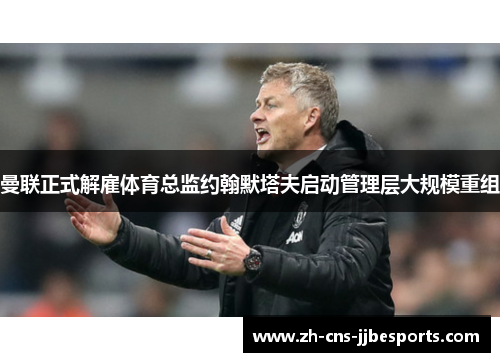 曼联正式解雇体育总监约翰默塔夫启动管理层大规模重组