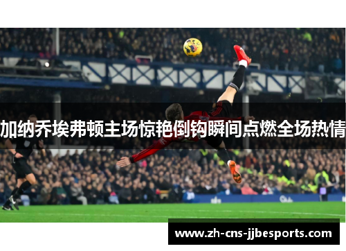 加纳乔埃弗顿主场惊艳倒钩瞬间点燃全场热情 加纳乔埃弗顿主场惊艳倒钩瞬间点燃全场热情