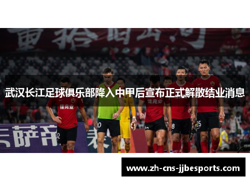 武汉长江足球俱乐部降入中甲后宣布正式解散结业消息 武汉长江足球俱乐部降入中甲后宣布正式解散结业消息