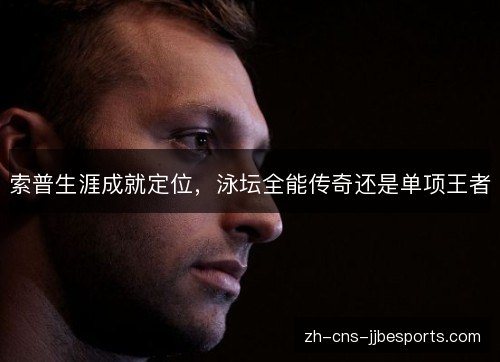 索普生涯成就定位，泳坛全能传奇还是单项王者