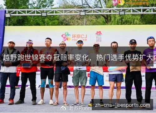 越野跑世锦赛夺冠赔率变化,热门选手优势扩大 越野跑世锦赛夺冠赔率变化,热门选手优势扩大